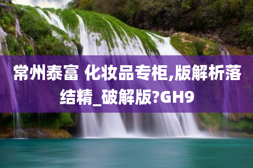 常州泰富 化妆品专柜,版解析落结精_破解版?GH9