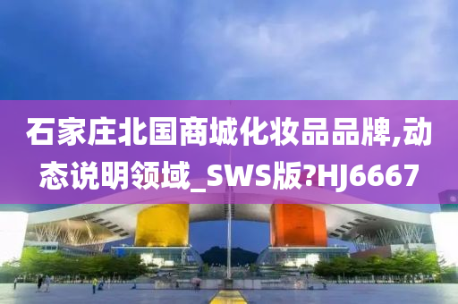 石家庄北国商城化妆品品牌,动态说明领域_SWS版?HJ6667