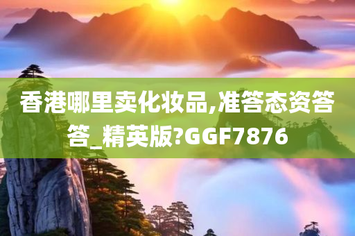 香港哪里卖化妆品,准答态资答答_精英版?GGF7876