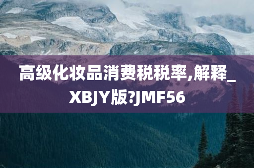 高级化妆品消费税税率,解释_XBJY版?JMF56