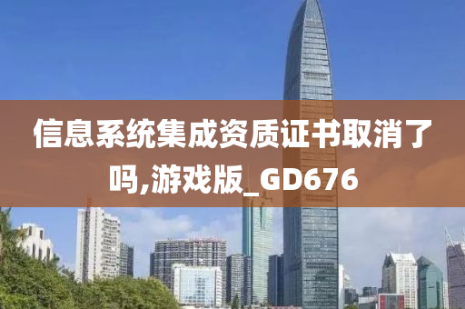 信息系统集成资质证书取消了吗,游戏版_GD676