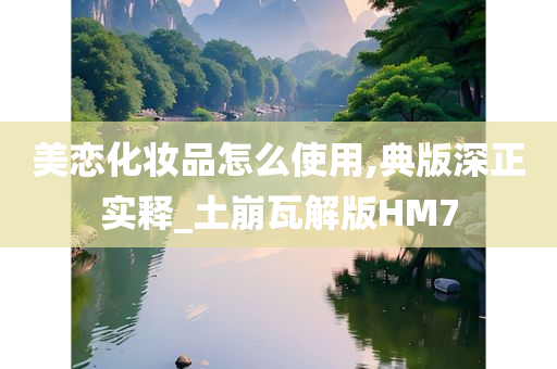 美恋化妆品怎么使用,典版深正实释_土崩瓦解版HM7