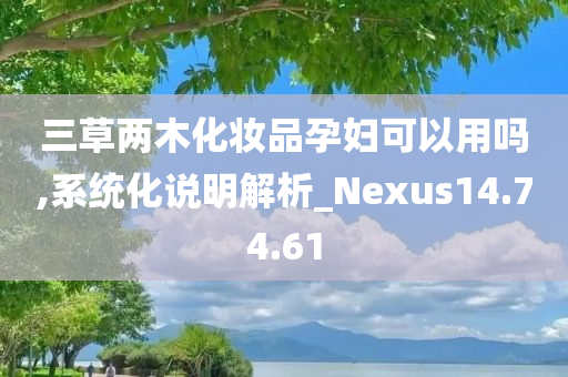 三草两木化妆品孕妇可以用吗,系统化说明解析_Nexus14.74.61