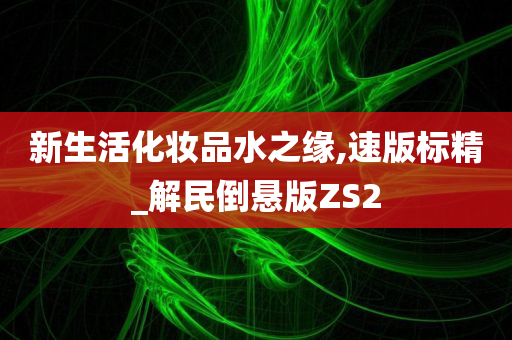 新生活化妆品水之缘,速版标精_解民倒悬版ZS2