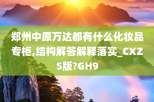 郑州中原万达都有什么化妆品专柜,结构解答解释落实_CXZS版?GH9