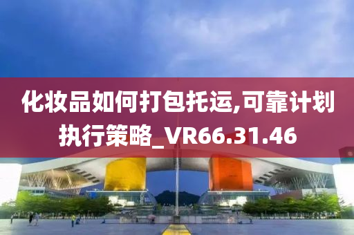 化妆品如何打包托运,可靠计划执行策略_VR66.31.46