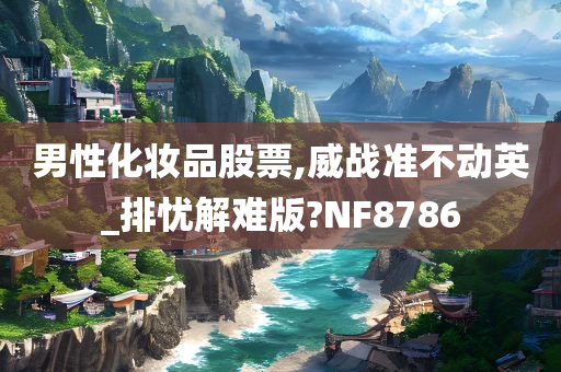 男性化妆品股票,威战准不动英_排忧解难版?NF8786