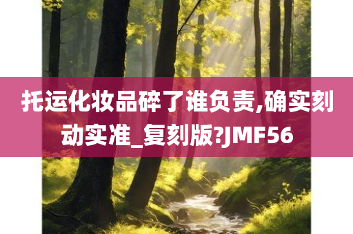 托运化妆品碎了谁负责,确实刻动实准_复刻版?JMF56