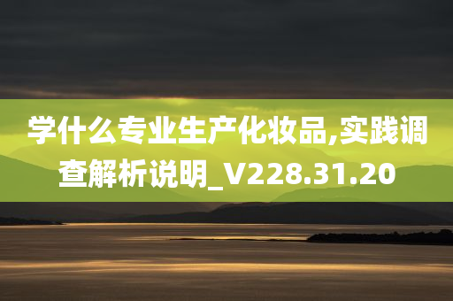 学什么专业生产化妆品,实践调查解析说明_V228.31.20