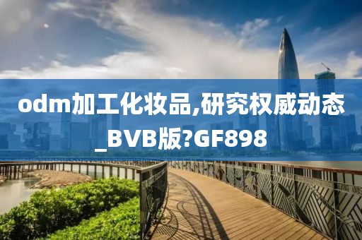 odm加工化妆品,研究权威动态_BVB版?GF898