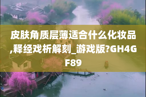 皮肤角质层薄适合什么化妆品,释经戏析解刻_游戏版?GH4GF89