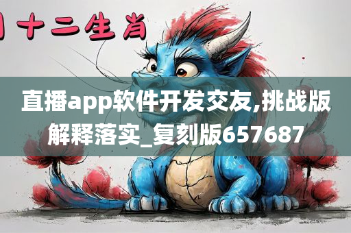 直播app软件开发交友,挑战版解释落实_复刻版657687