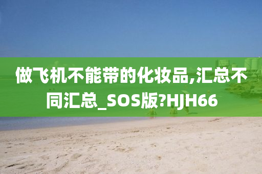 做飞机不能带的化妆品,汇总不同汇总_SOS版?HJH66