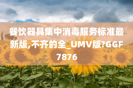 餐饮器具集中消毒服务标准最新版,不齐的全_UMV版?GGF7876