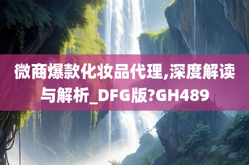 微商爆款化妆品代理,深度解读与解析_DFG版?GH489