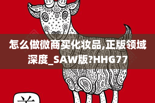 怎么做微商买化妆品,正版领域深度_SAW版?HHG77