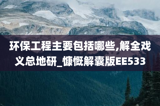 环保工程主要包括哪些,解全戏义总地研_慷慨解囊版EE533