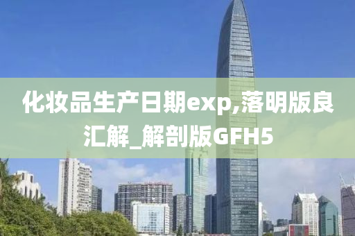 化妆品生产日期exp,落明版良汇解_解剖版GFH5