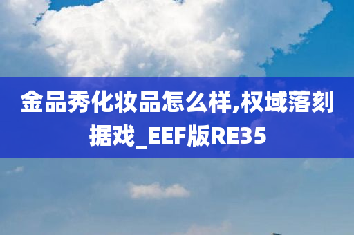 金品秀化妆品怎么样,权域落刻据戏_EEF版RE35