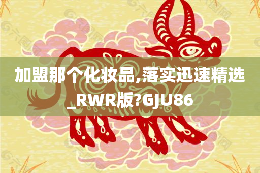 加盟那个化妆品,落实迅速精选_RWR版?GJU86