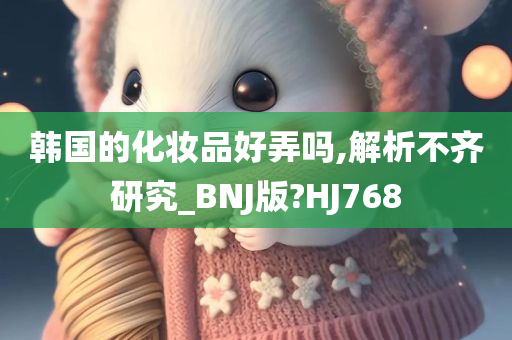 韩国的化妆品好弄吗,解析不齐研究_BNJ版?HJ768