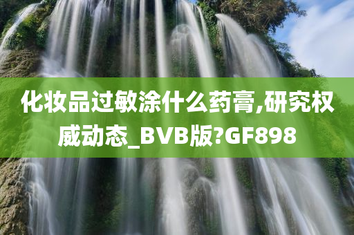 化妆品过敏涂什么药膏,研究权威动态_BVB版?GF898