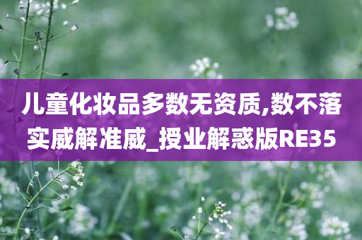 儿童化妆品多数无资质,数不落实威解准威_授业解惑版RE35