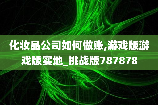 化妆品公司如何做账,游戏版游戏版实地_挑战版787878