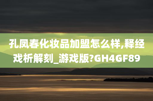 孔凤春化妆品加盟怎么样,释经戏析解刻_游戏版?GH4GF89