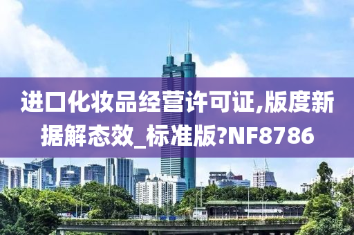 进口化妆品经营许可证,版度新据解态效_标准版?NF8786