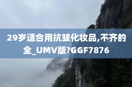 29岁适合用抗皱化妆品,不齐的全_UMV版?GGF7876