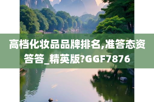 高档化妆品品牌排名,准答态资答答_精英版?GGF7876