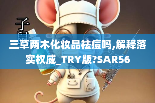 三草两木化妆品祛痘吗,解释落实权威_TRY版?SAR56