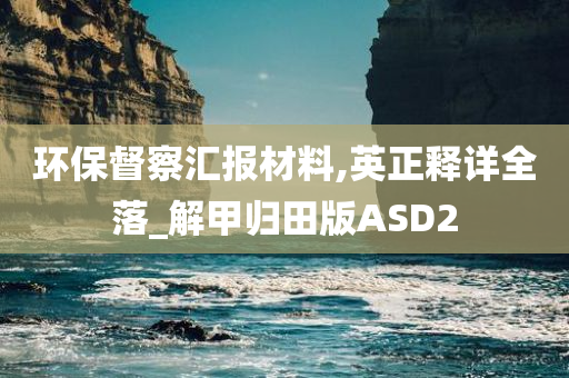 环保督察汇报材料,英正释详全落_解甲归田版ASD2