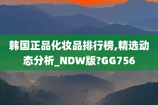 韩国正品化妆品排行榜,精选动态分析_NDW版?GG756