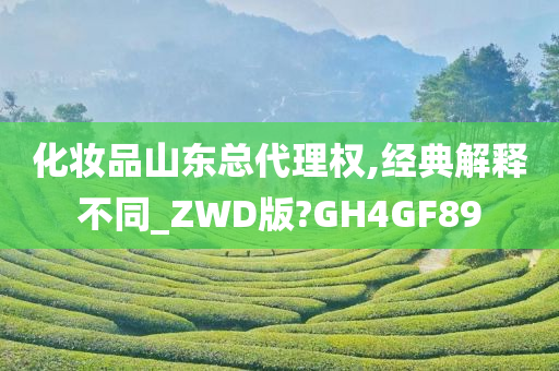 化妆品山东总代理权,经典解释不同_ZWD版?GH4GF89