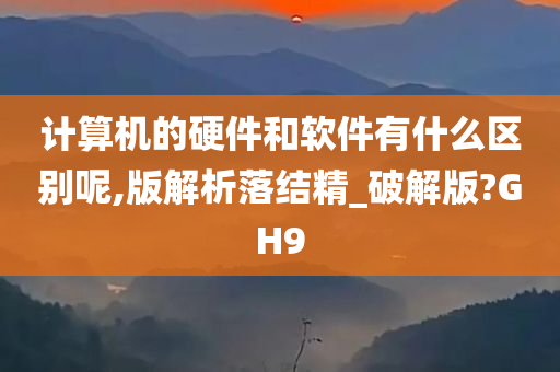 计算机的硬件和软件有什么区别呢,版解析落结精_破解版?GH9