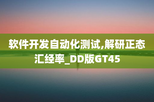 软件开发自动化测试,解研正态汇经率_DD版GT45