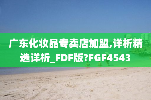 广东化妆品专卖店加盟,详析精选详析_FDF版?FGF4543