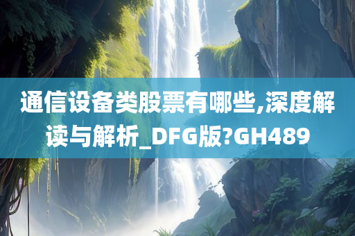 通信设备类股票有哪些,深度解读与解析_DFG版?GH489