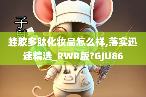 蜂胶多肽化妆品怎么样,落实迅速精选_RWR版?GJU86