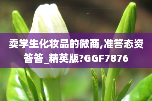 卖学生化妆品的微商,准答态资答答_精英版?GGF7876