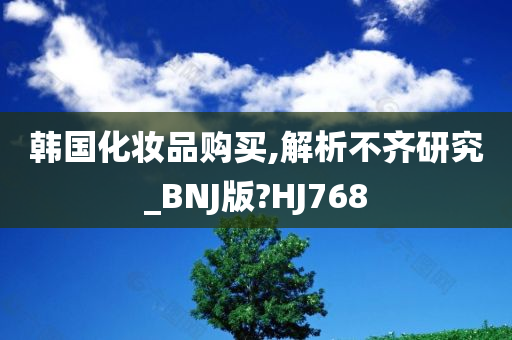 韩国化妆品购买,解析不齐研究_BNJ版?HJ768