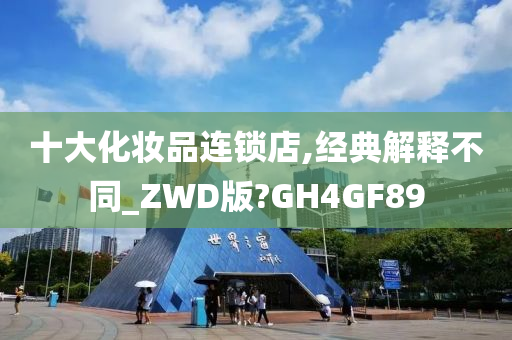 十大化妆品连锁店,经典解释不同_ZWD版?GH4GF89