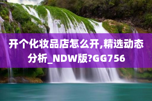 开个化妆品店怎么开,精选动态分析_NDW版?GG756