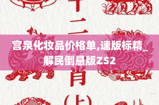 宫泉化妆品价格单,速版标精_解民倒悬版ZS2