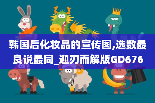 韩国后化妆品的宣传图,选数最良说最同_迎刃而解版GD676