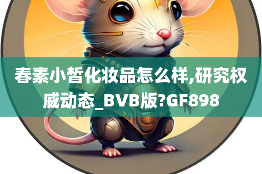 春素小皙化妆品怎么样,研究权威动态_BVB版?GF898