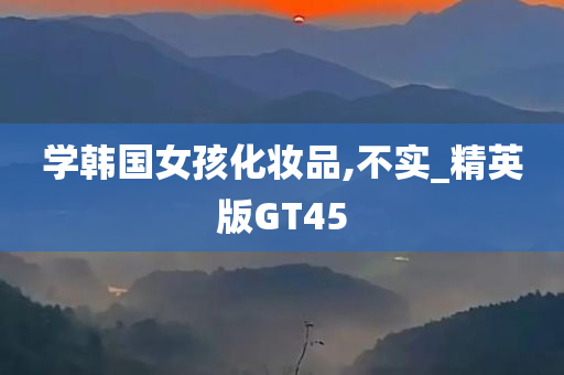 学韩国女孩化妆品,不实_精英版GT45