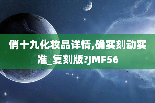 俏十九化妆品详情,确实刻动实准_复刻版?JMF56